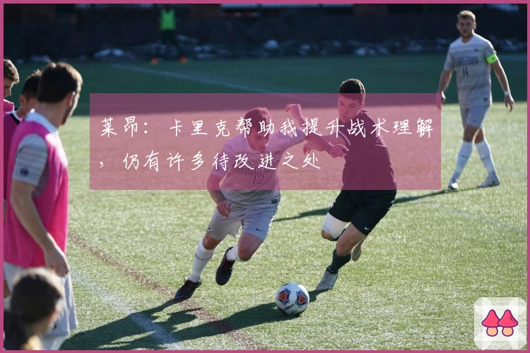 莱昂：卡里克帮助我提升战术理解，仍有许多待改进之处