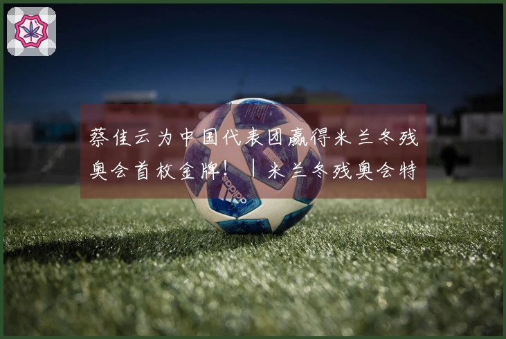 蔡佳云为中国代表团赢得米兰冬残奥会首枚金牌！｜米兰冬残奥会特别报道