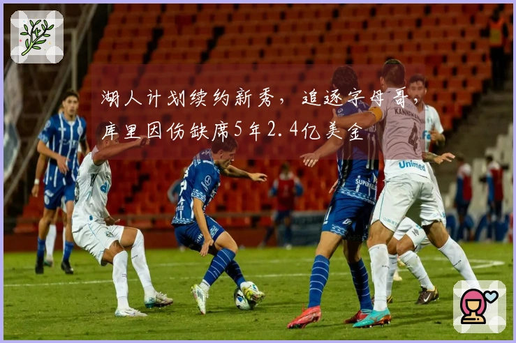 湖人计划续约新秀，追逐字母哥，库里因伤缺席5年2.4亿美金