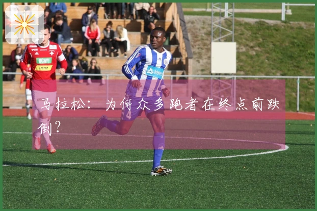 马拉松：为何众多跑者在终点前跌倒？