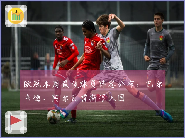 欧冠本周最佳球员阵容公布，巴尔韦德、阿尔瓦雷斯等入围
