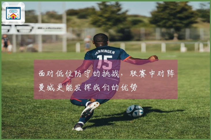 面对低位防守的挑战，联赛中对阵曼城更能发挥我们的优势