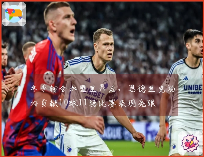 冬季转会加盟里昂后，恩德里克场均贡献10球11场比赛表现亮眼