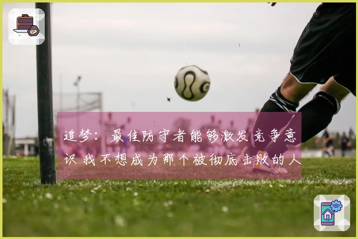 追梦：最佳防守者能够激发竞争意识 我不想成为那个被彻底击败的人