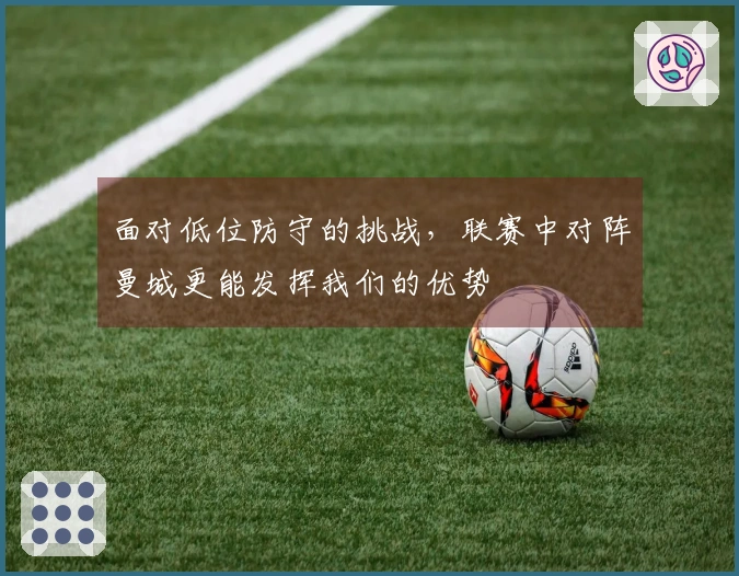 面对低位防守的挑战，联赛中对阵曼城更能发挥我们的优势