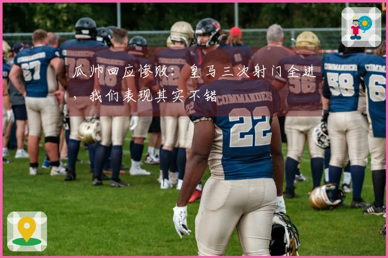 瓜帅回应惨败：皇马三次射门全进，我们表现其实不错