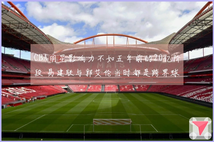 CBA明星影响力不如五年前的20亿阶段 易建联与郭艾伦当时都是跨界球员