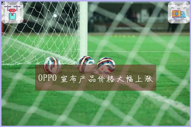 OPPO 宣布产品价格大幅上涨