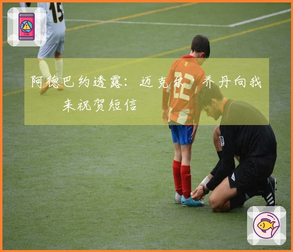 阿德巴约透露：迈克尔·乔丹向我发来祝贺短信