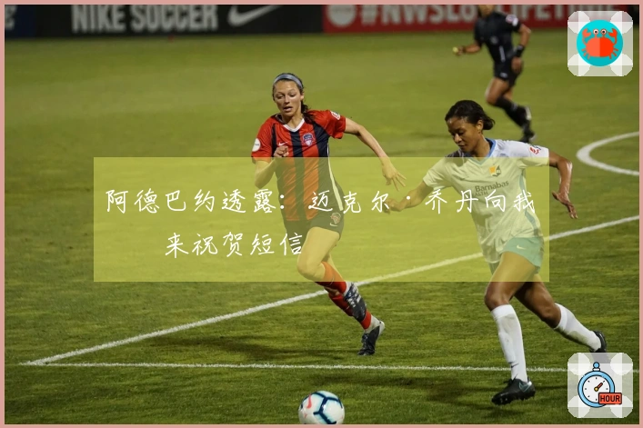 阿德巴约透露：迈克尔·乔丹向我发来祝贺短信