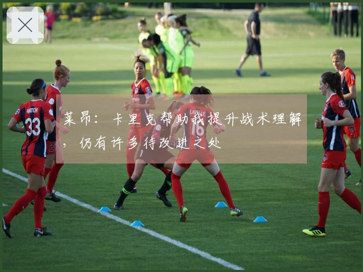 莱昂：卡里克帮助我提升战术理解，仍有许多待改进之处