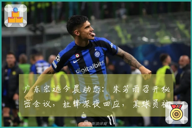 广东宏远今晨动态:朱芳雨召开秘密会议,杜锋深夜回应,某球员被建议离队