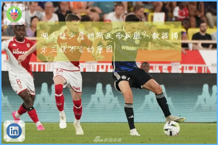 湖人缺少詹姆斯反而获胜？数据揭示三核不合的原因