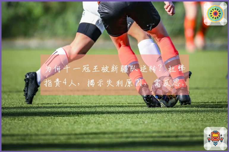 为何十一冠王被新疆队逆转？杜锋指责4人，揭示失利原因，需反思。