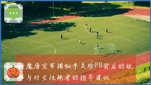 唐魔唐宝军揭秘李美珍PB背后的故事与对女性跑者的指导建议