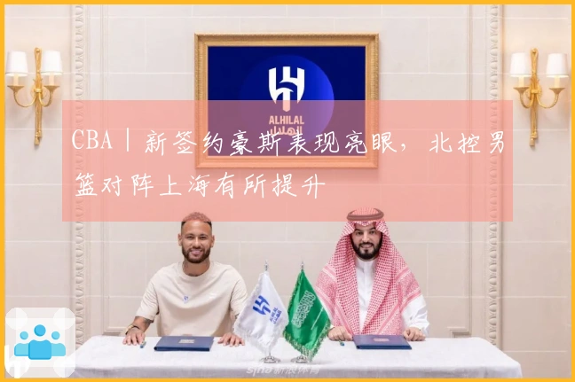 CBA｜新签约豪斯表现亮眼，北控男篮对阵上海有所提升