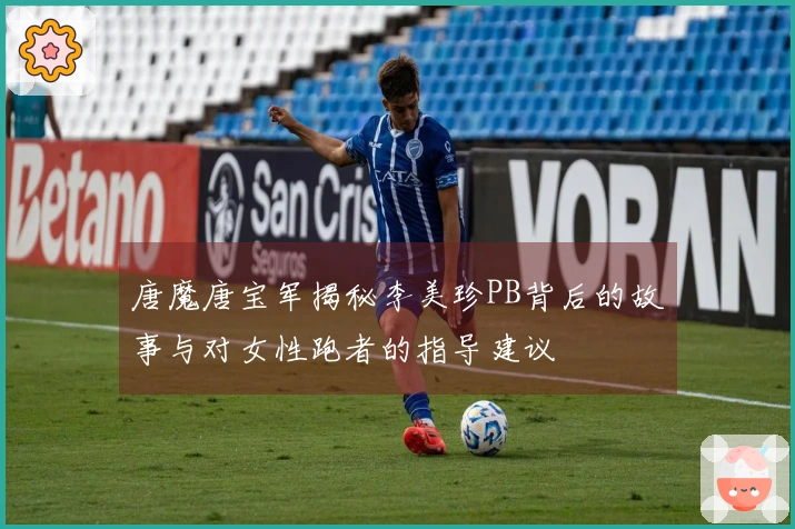 唐魔唐宝军揭秘李美珍PB背后的故事与对女性跑者的指导建议