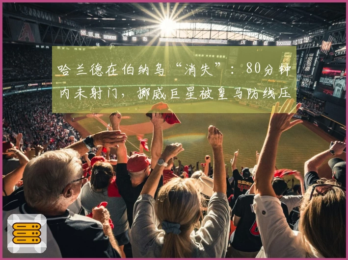 哈兰德在伯纳乌“消失”：80分钟内未射门，挪威巨星被皇马防线压制