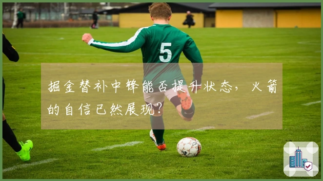 掘金替补中锋能否提升状态，火箭的自信已然展现？